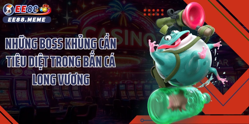 Những boss khủng cần tiêu diệt trong bắn cá long vương